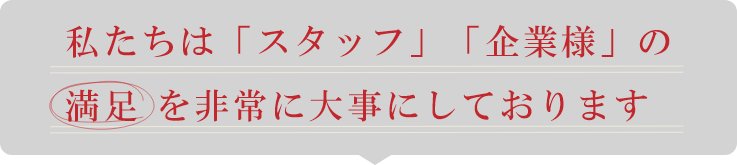 私たちは『企業』『スタッフ』の満足を非常に大切にしています。