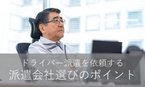 ドライバー派遣を依頼する派遣会社選びのポイント